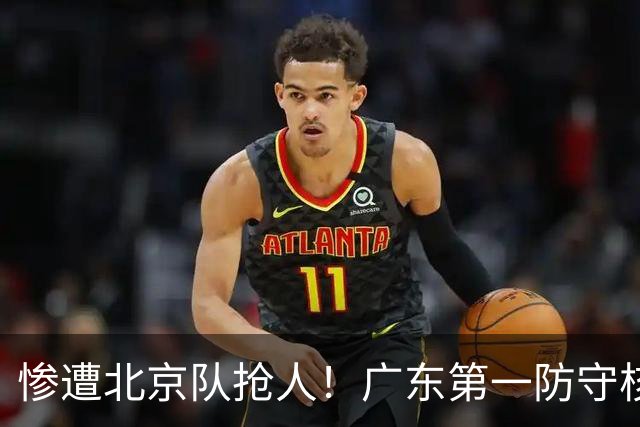 惨遭北京队抢人！广东第一防守核心被截胡了，朱芳雨痛失冠军底牌
